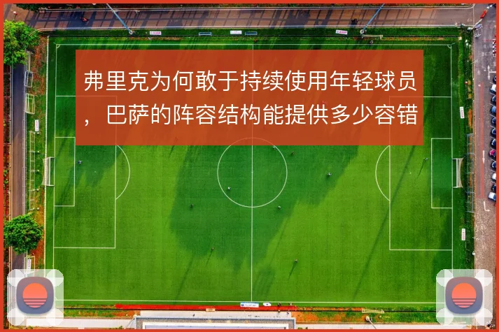 弗里克为何敢于持续使用年轻球员，巴萨的阵容结构能提供多少容错