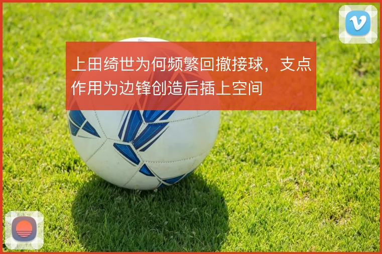 上田绮世为何频繁回撤接球，支点作用为边锋创造后插上空间