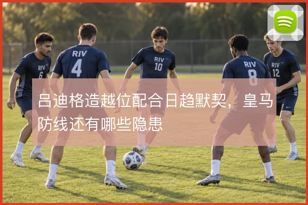 吕迪格造越位配合日趋默契，皇马防线还有哪些隐患