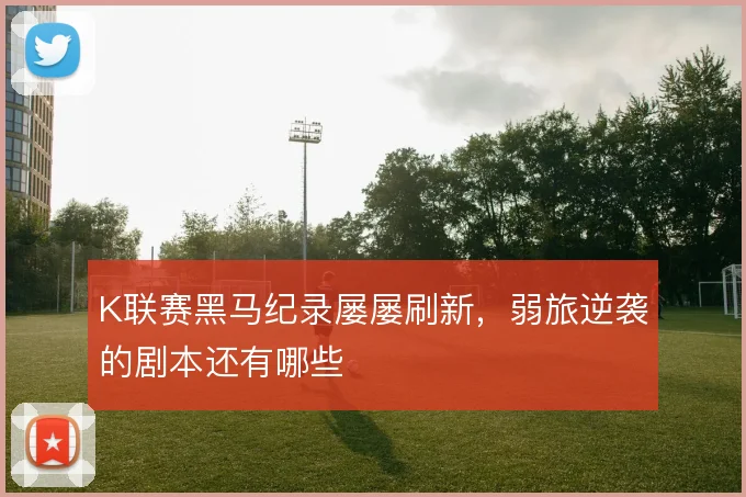 K联赛黑马纪录屡屡刷新，弱旅逆袭的剧本还有哪些