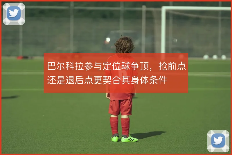 巴尔科拉参与定位球争顶，抢前点还是退后点更契合其身体条件