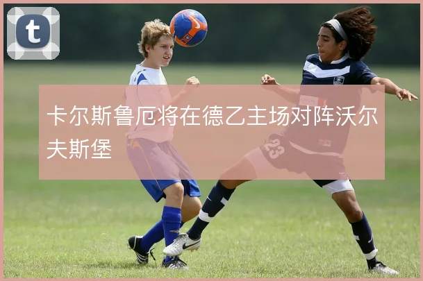 卡尔斯鲁厄将在德乙主场对阵沃尔夫斯堡
