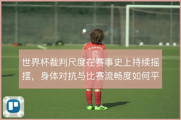 世界杯裁判尺度在赛事史上持续摇摆，身体对抗与比赛流畅度如何平衡
