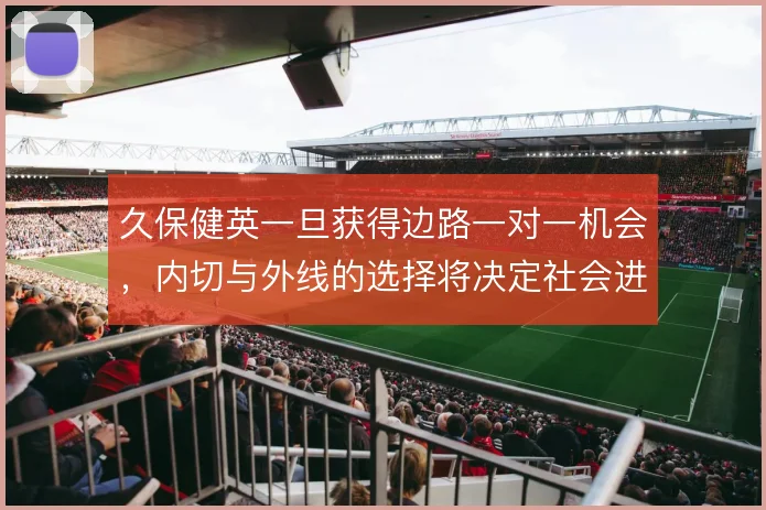 久保健英一旦获得边路一对一机会，内切与外线的选择将决定社会进攻走向
