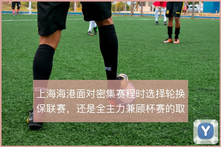 上海海港面对密集赛程时选择轮换保联赛,还是全主力兼顾杯赛的取舍