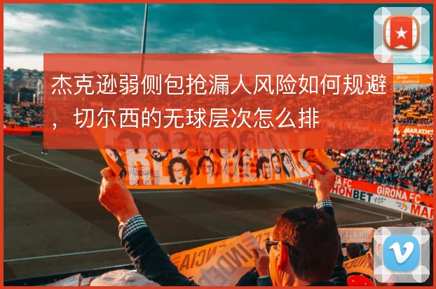 杰克逊弱侧包抢漏人风险如何规避，切尔西的无球层次怎么排