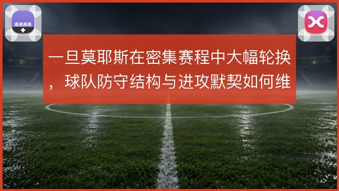 一旦莫耶斯在密集赛程中大幅轮换，球队防守结构与进攻默契如何维持稳定