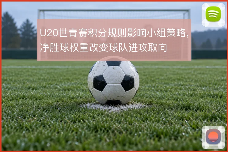 U20世青赛积分规则影响小组策略，净胜球权重改变球队进攻取向