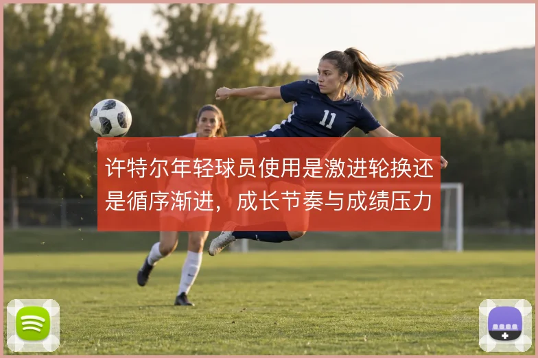 许特尔年轻球员使用是激进轮换还是循序渐进,成长节奏与成绩压力之间