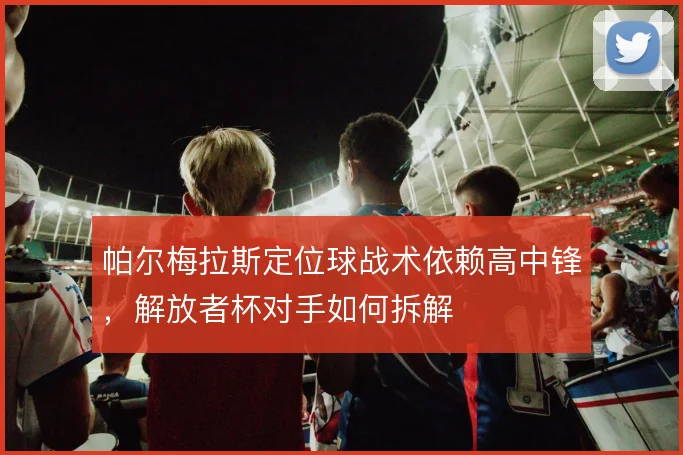 帕尔梅拉斯定位球战术依赖高中锋，解放者杯对手如何拆解