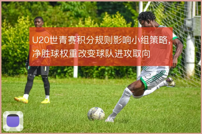 U20世青赛积分规则影响小组策略，净胜球权重改变球队进攻取向