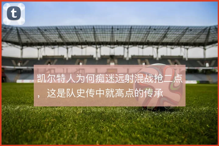 凯尔特人为何痴迷远射混战抢二点，这是队史传中就高点的传承