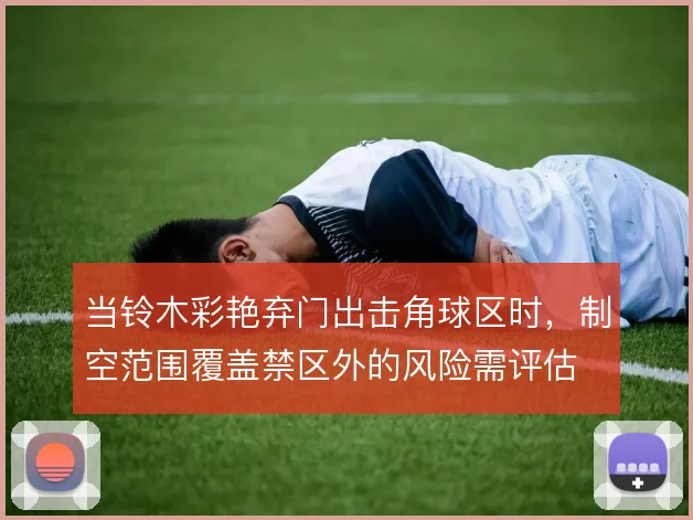 当铃木彩艳弃门出击角球区时，制空范围覆盖禁区外的风险需评估