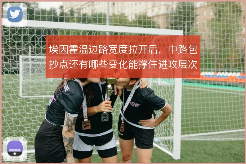 埃因霍温边路宽度拉开后，中路包抄点还有哪些变化能撑住进攻层次