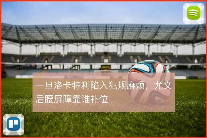 一旦洛卡特利陷入犯规麻烦,尤文后腰屏障靠谁补位