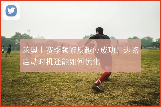 莱奥上赛季频繁反越位成功，边路启动时机还能如何优化