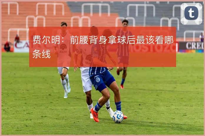 费尔明：前腰背身拿球后最该看哪条线