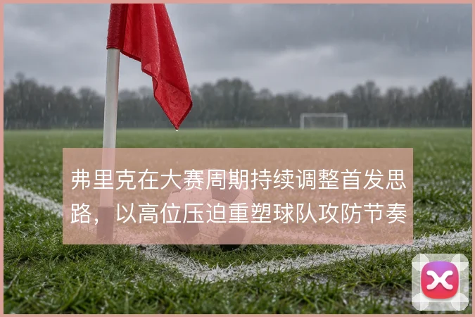 弗里克在大赛周期持续调整首发思路，以高位压迫重塑球队攻防节奏