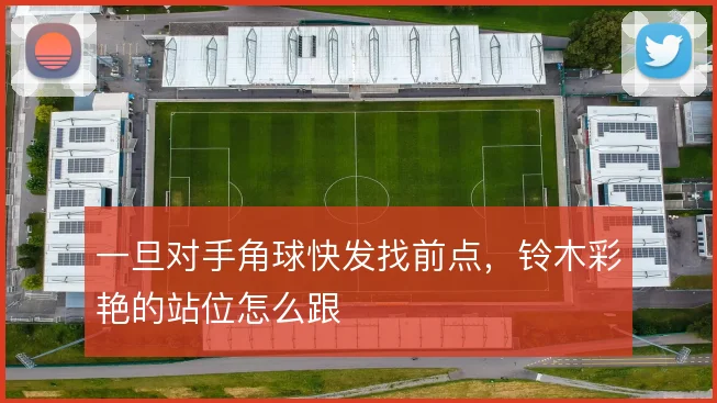 一旦对手角球快发找前点，铃木彩艳的站位怎么跟