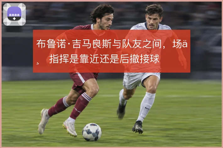 布鲁诺·吉马良斯与队友之间，场上指挥是靠近还是后撤接球