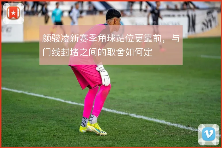颜骏凌新赛季角球站位更靠前，与门线封堵之间的取舍如何定