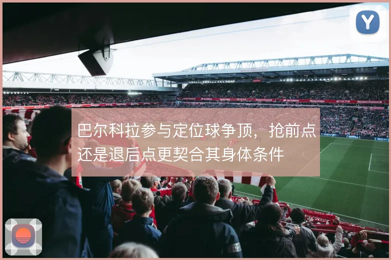 巴尔科拉参与定位球争顶,抢前点还是退后点更契合其身体条件