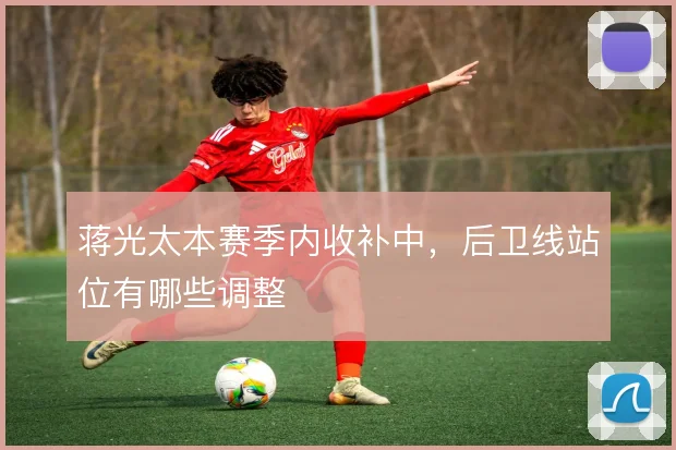 蒋光太本赛季内收补中，后卫线站位有哪些调整