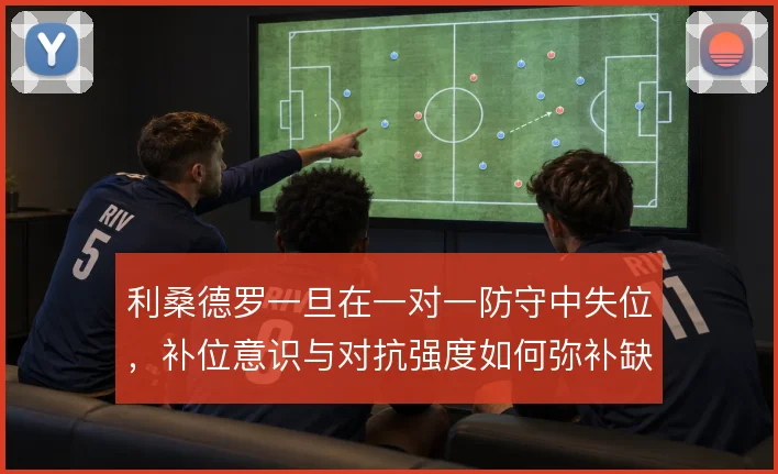 利桑德罗一旦在一对一防守中失位，补位意识与对抗强度如何弥补缺口