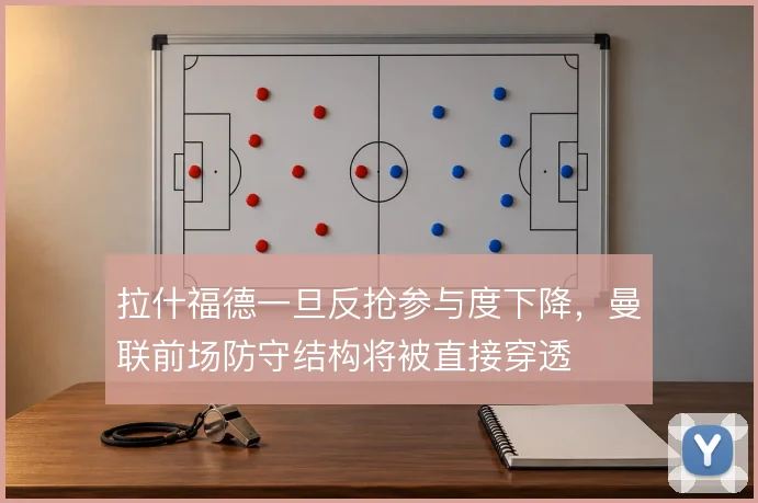 拉什福德一旦反抢参与度下降，曼联前场防守结构将被直接穿透