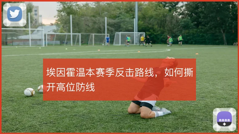 埃因霍温本赛季反击路线，如何撕开高位防线