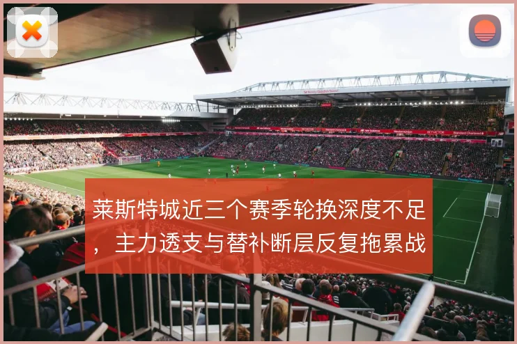 莱斯特城近三个赛季轮换深度不足，主力透支与替补断层反复拖累战绩