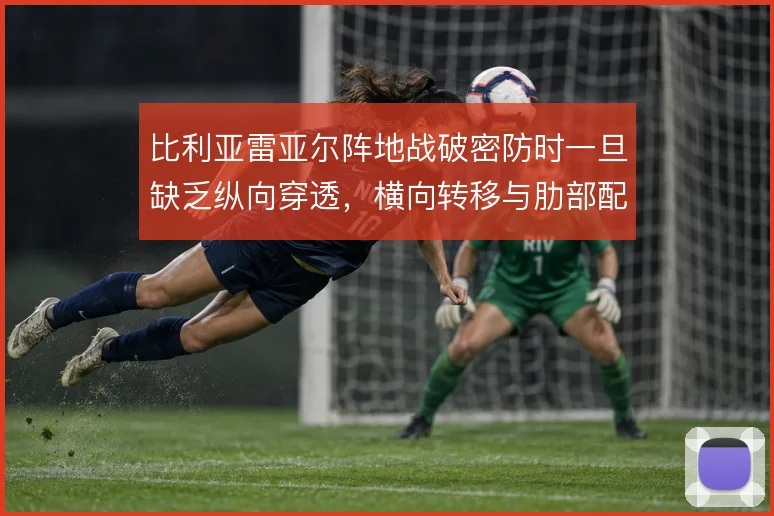 比利亚雷亚尔阵地战破密防时一旦缺乏纵向穿透,横向转移与肋部配合怎么解