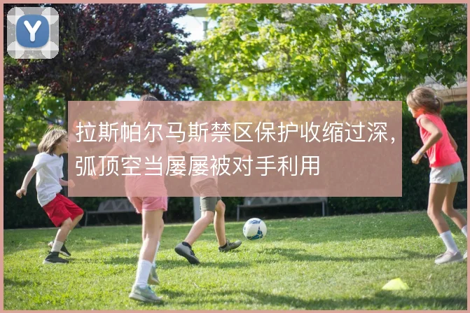 拉斯帕尔马斯禁区保护收缩过深,弧顶空当屡屡被对手利用