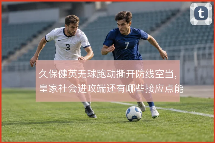 久保健英无球跑动撕开防线空当,皇家社会进攻端还有哪些接应点能被激活
