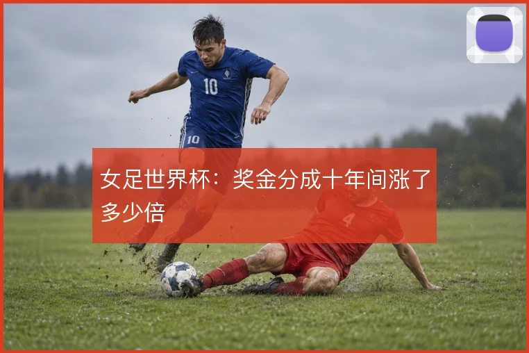 女足世界杯：奖金分成十年间涨了多少倍