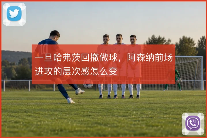 一旦哈弗茨回撤做球，阿森纳前场进攻的层次感怎么变