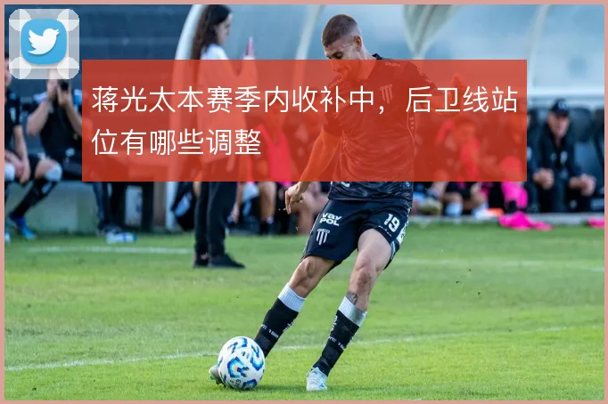 蒋光太本赛季内收补中，后卫线站位有哪些调整