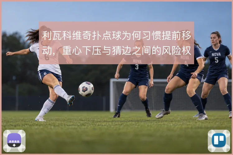利瓦科维奇扑点球为何习惯提前移动，重心下压与猜边之间的风险权衡