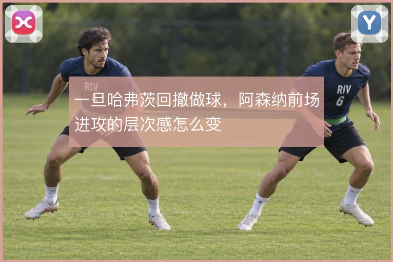 一旦哈弗茨回撤做球，阿森纳前场进攻的层次感怎么变