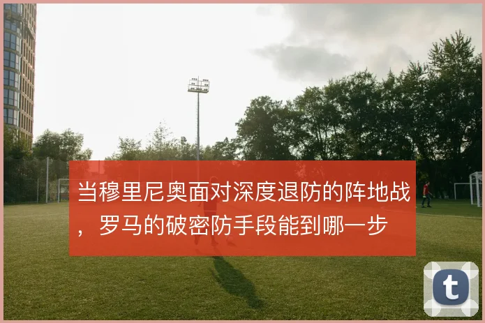 当穆里尼奥面对深度退防的阵地战，罗马的破密防手段能到哪一步