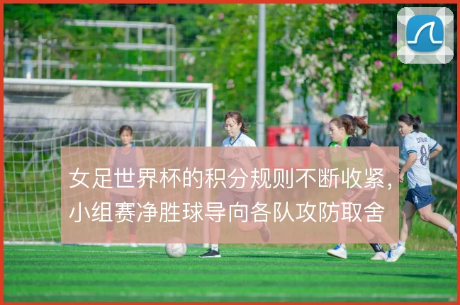 女足世界杯的积分规则不断收紧，小组赛净胜球导向各队攻防取舍