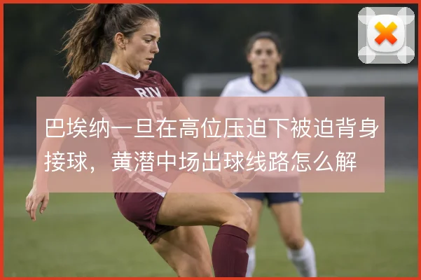 巴埃纳一旦在高位压迫下被迫背身接球，黄潜中场出球线路怎么解