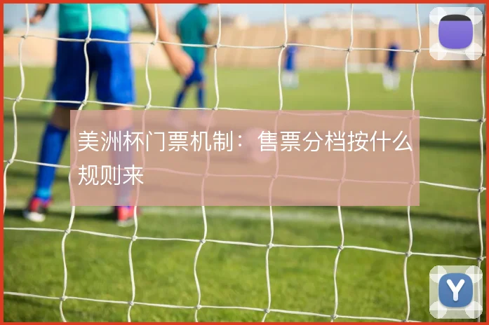 美洲杯门票机制：售票分档按什么规则来