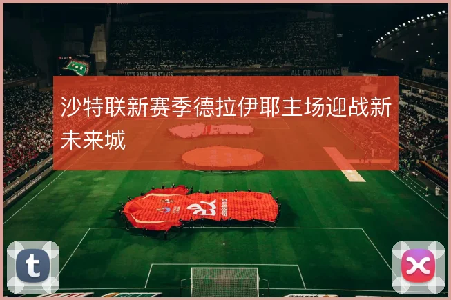 沙特联新赛季德拉伊耶主场迎战新未来城