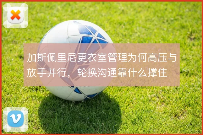 加斯佩里尼更衣室管理为何高压与放手并行，轮换沟通靠什么撑住