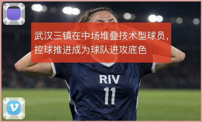 武汉三镇在中场堆叠技术型球员，控球推进成为球队进攻底色
