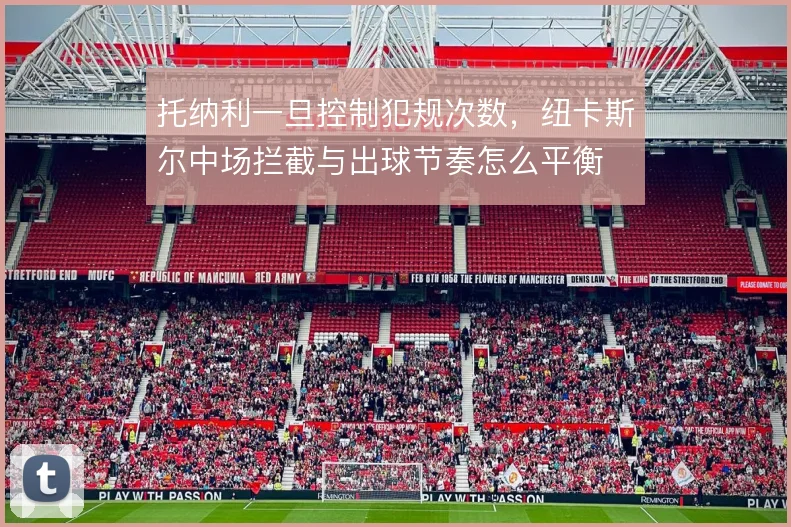 托纳利一旦控制犯规次数，纽卡斯尔中场拦截与出球节奏怎么平衡