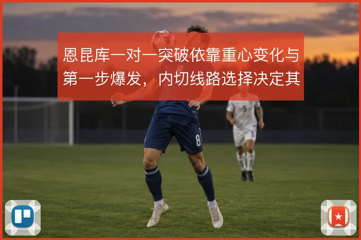 恩昆库一对一突破依靠重心变化与第一步爆发,内切线路选择决定其终结效率