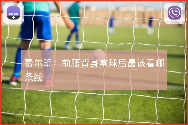 费尔明：前腰背身拿球后最该看哪条线