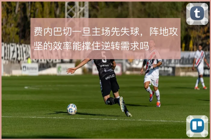 费内巴切一旦主场先失球，阵地攻坚的效率能撑住逆转需求吗